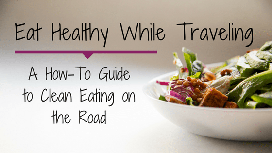Eat Healthy While Traveling | A How-To Guide to Clean Eating on the Road